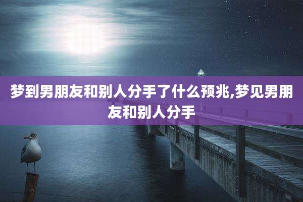 梦到男朋友和别人分手了什么预兆,梦见男朋友和别人分手