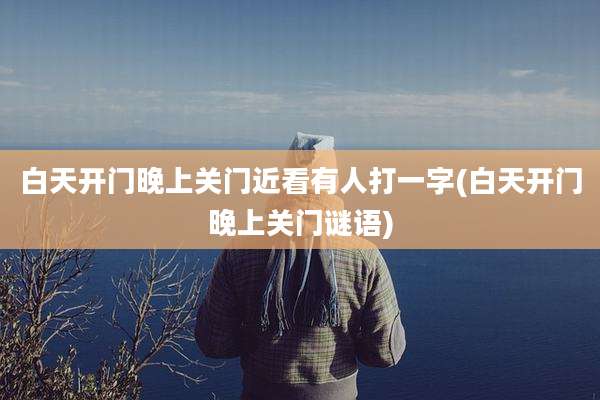 白天开门晚上关门近看有人打一字(白天开门晚上关门谜语)