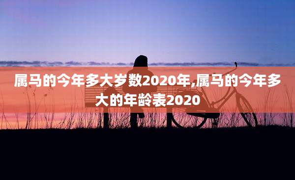 属马的今年多大岁数2020年,属马的今年多大的年龄表2020