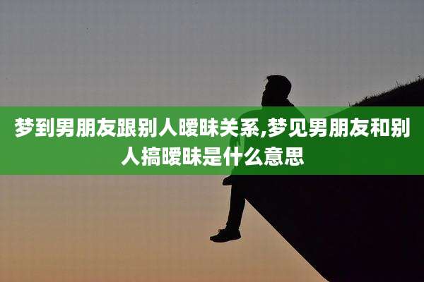 梦到男朋友跟别人暧昧关系,梦见男朋友和别人搞暧昧是什么意思