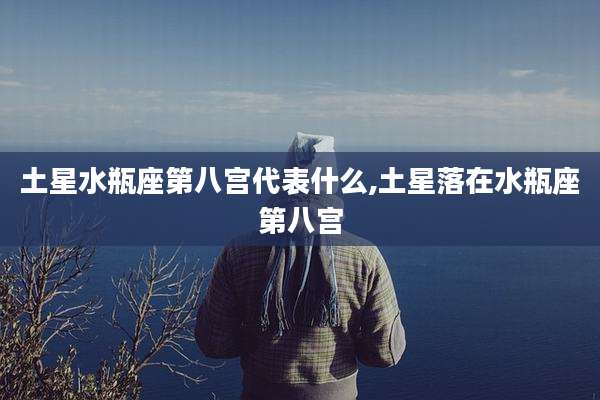 土星水瓶座第八宫代表什么,土星落在水瓶座第八宫