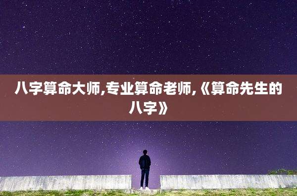 八字算命大师,专业算命老师,《算命先生的八字》