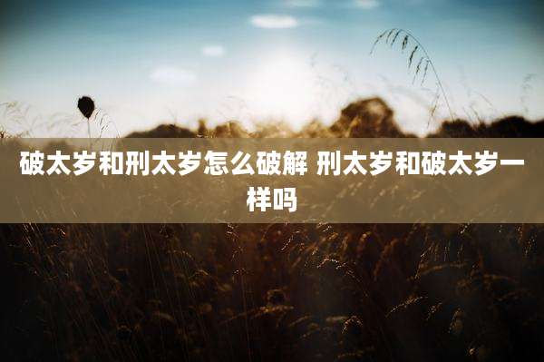 破太岁和刑太岁怎么破解 刑太岁和破太岁一样吗