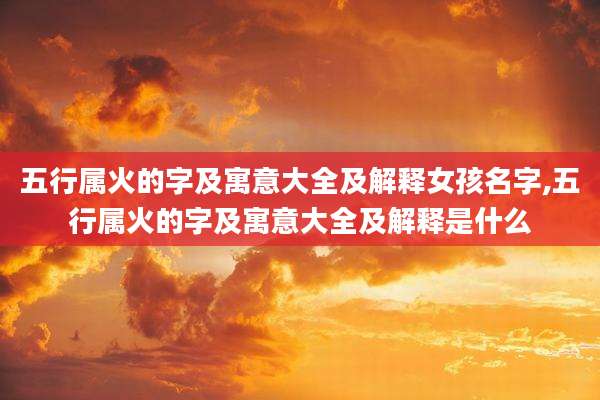 五行属火的字及寓意大全及解释女孩名字,五行属火的字及寓意大全及解释是什么