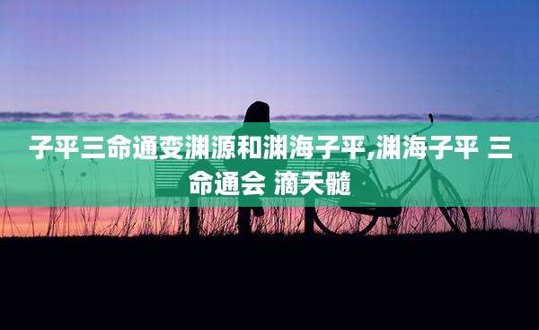 子平三命通变渊源和渊海子平,渊海子平 三命通会 滴天髓