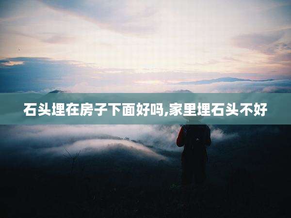 石头埋在房子下面好吗,家里埋石头不好