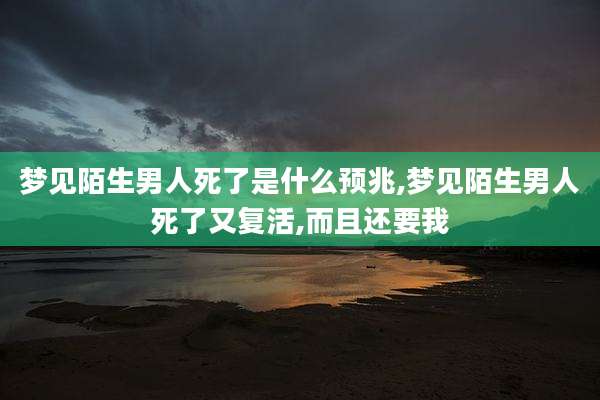 梦见陌生男人死了是什么预兆,梦见陌生男人死了又复活,而且还要我