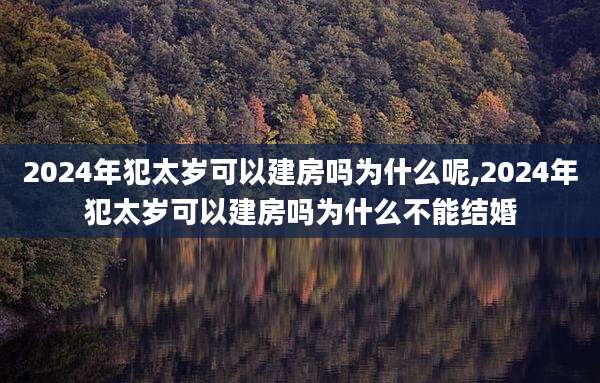 2024年犯太岁可以建房吗为什么呢,2024年犯太岁可以建房吗为什么不能结婚