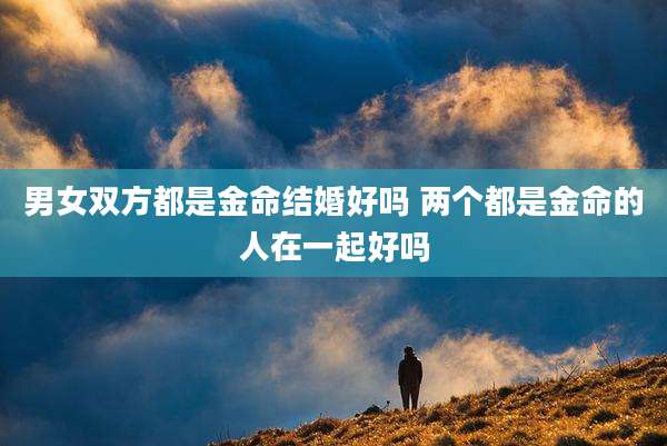 男女双方都是金命结婚好吗 两个都是金命的人在一起好吗