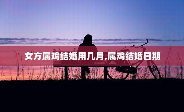 女方属鸡结婚用几月,属鸡结婚日期