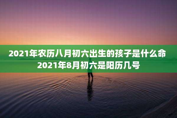 2021年农历八月初六出生的孩子是什么命 2021年8月初六是阳历几号