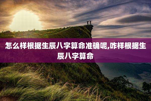 怎么样根据生辰八字算命准确呢,咋样根据生辰八字算命