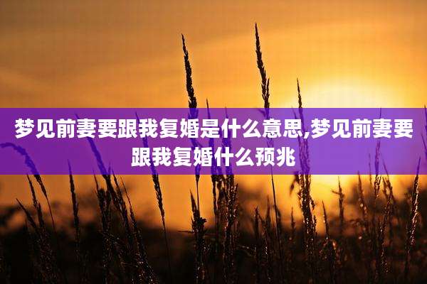 梦见前妻要跟我复婚是什么意思,梦见前妻要跟我复婚什么预兆