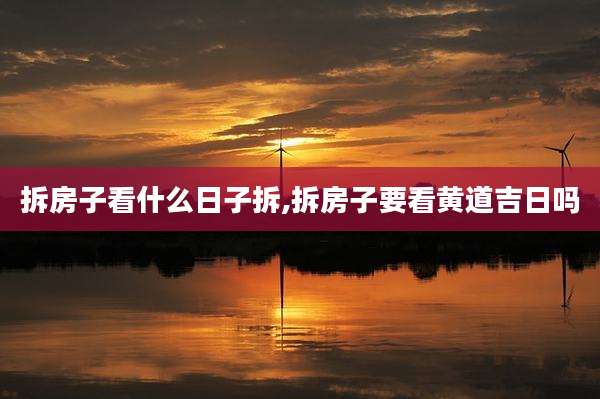 拆房子看什么日子拆,拆房子要看黄道吉日吗