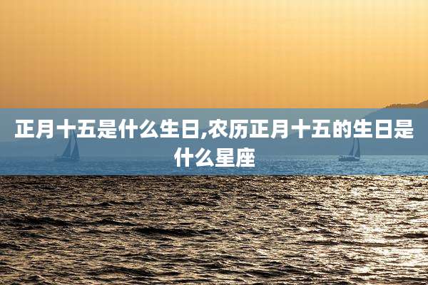 正月十五是什么生日,农历正月十五的生日是什么星座