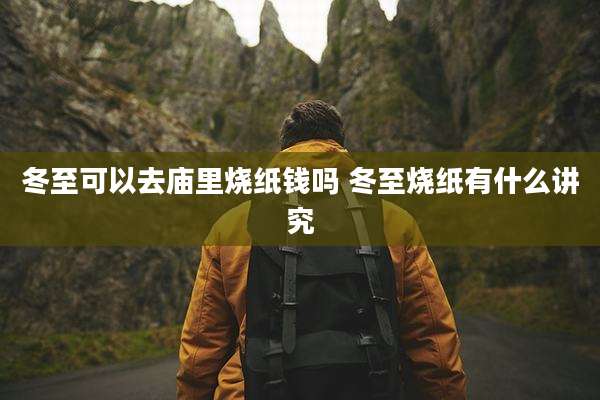 冬至可以去庙里烧纸钱吗 冬至烧纸有什么讲究