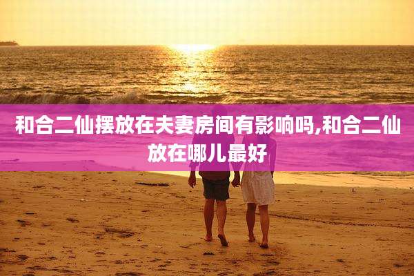 和合二仙摆放在夫妻房间有影响吗,和合二仙放在哪儿最好