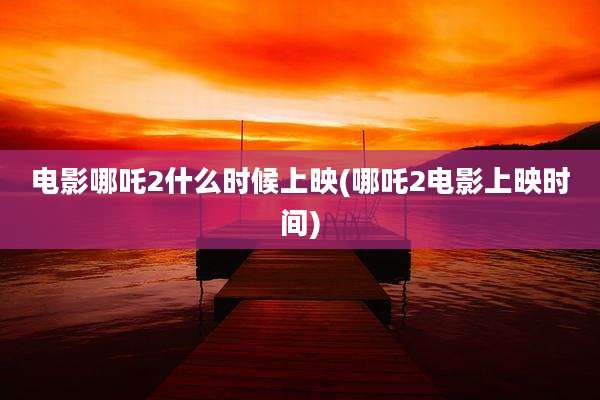 电影哪吒2什么时候上映(哪吒2电影上映时间)