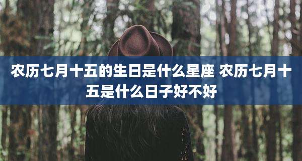 农历七月十五的生日是什么星座 农历七月十五是什么日子好不好