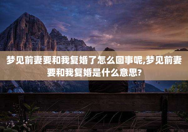 梦见前妻要和我复婚了怎么回事呢,梦见前妻要和我复婚是什么意思?