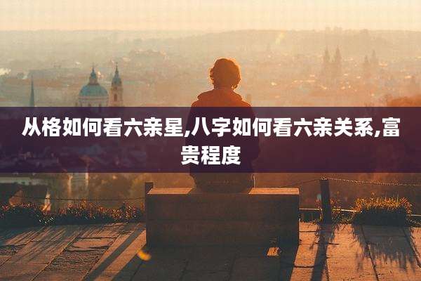从格如何看六亲星,八字如何看六亲关系,富贵程度