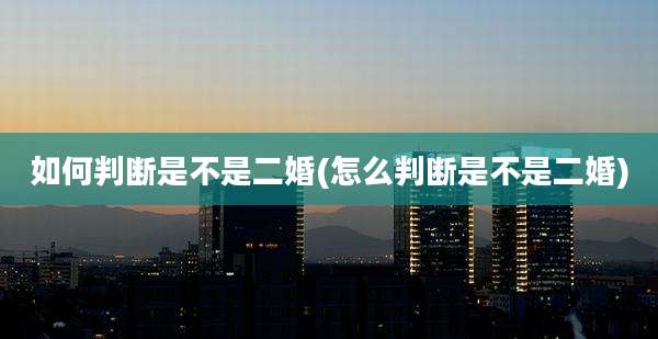 如何判断是不是二婚(怎么判断是不是二婚)
