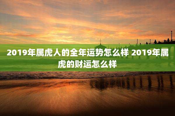 2019年属虎人的全年运势怎么样 2019年属虎的财运怎么样