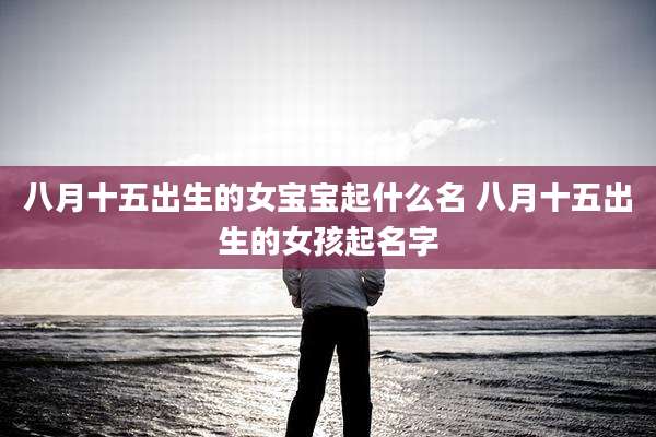 八月十五出生的女宝宝起什么名 八月十五出生的女孩起名字