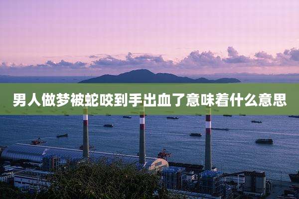 男人做梦被蛇咬到手出血了意味着什么意思