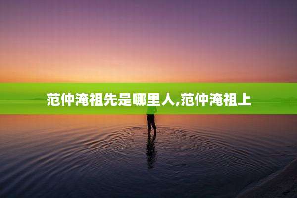 范仲淹祖先是哪里人,范仲淹祖上