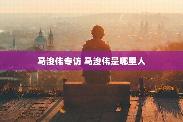 马浚伟专访 马浚伟是哪里人