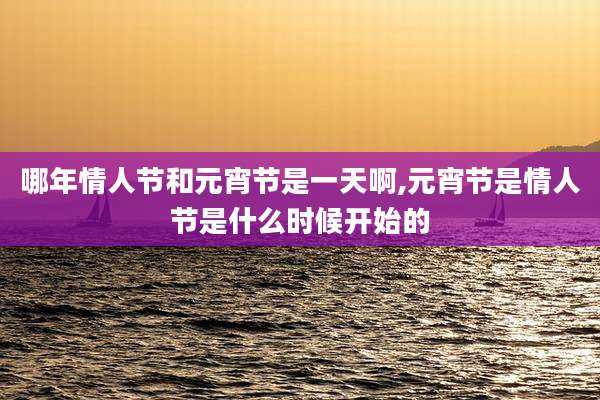 哪年情人节和元宵节是一天啊,元宵节是情人节是什么时候开始的