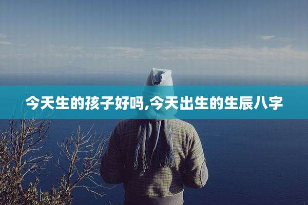 今天生的孩子好吗,今天出生的生辰八字