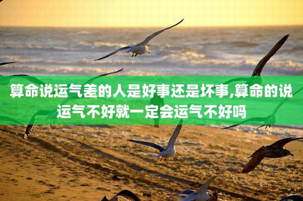算命说运气差的人是好事还是坏事,算命的说运气不好就一定会运气不好吗