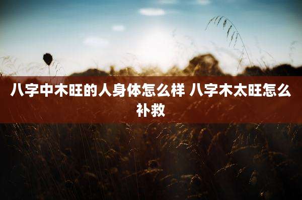 八字中木旺的人身体怎么样 八字木太旺怎么补救