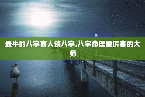 最牛的八字高人谈八字,八字命理最厉害的大师