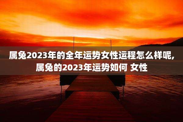 属兔2023年的全年运势女性运程怎么样呢,属兔的2023年运势如何 女性