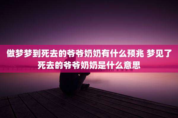做梦梦到死去的爷爷奶奶有什么预兆 梦见了死去的爷爷奶奶是什么意思