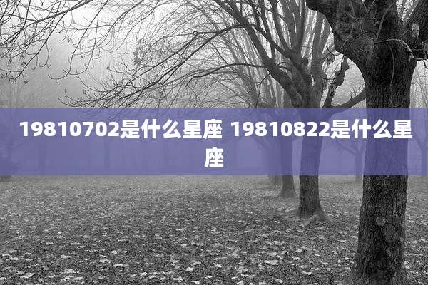 19810702是什么星座 19810822是什么星座