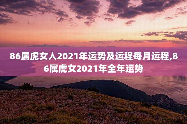 86属虎女人2021年运势及运程每月运程,86属虎女2021年全年运势