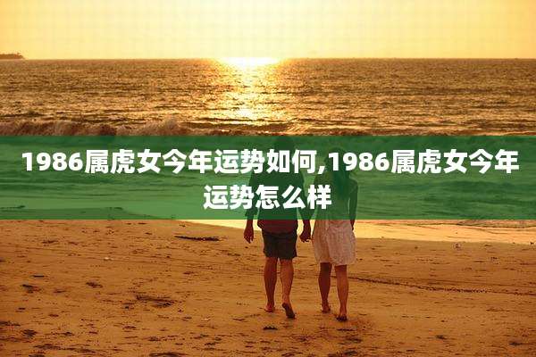 1986属虎女今年运势如何,1986属虎女今年运势怎么样