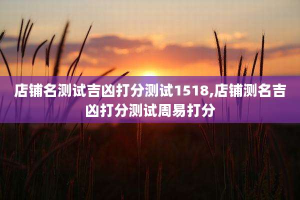 店铺名测试吉凶打分测试1518,店铺测名吉凶打分测试周易打分