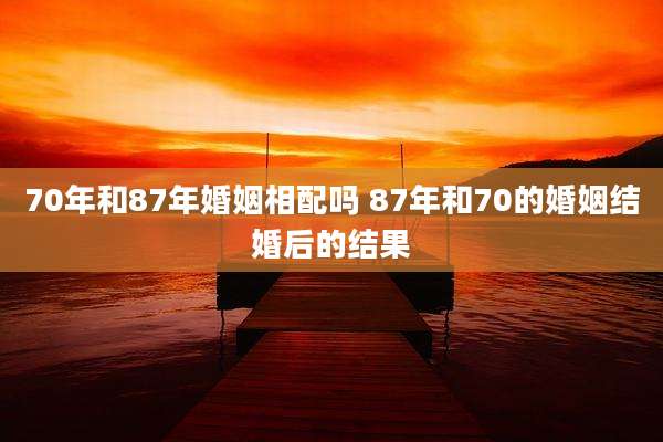 70年和87年婚姻相配吗 87年和70的婚姻结婚后的结果