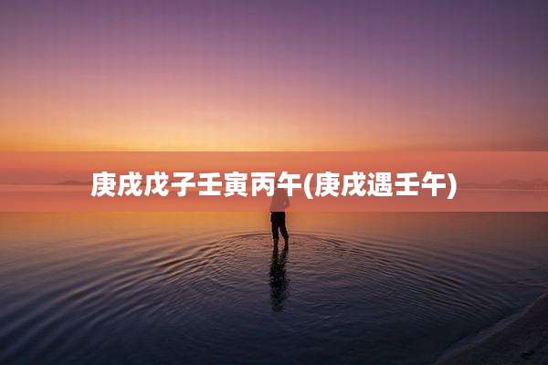 庚戌戊子壬寅丙午(庚戌遇壬午)