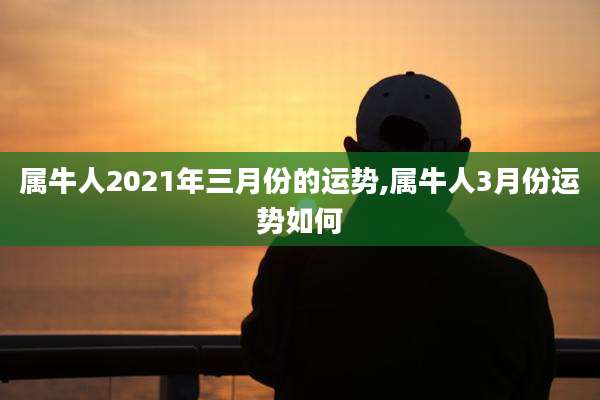 属牛人2021年三月份的运势,属牛人3月份运势如何