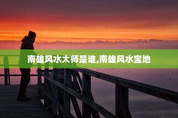 南雄风水大师是谁,南雄风水宝地