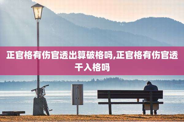 正官格有伤官透出算破格吗,正官格有伤官透干入格吗