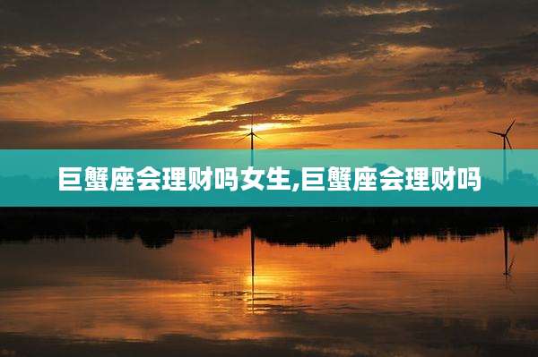 巨蟹座会理财吗女生,巨蟹座会理财吗