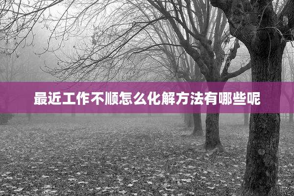 最近工作不顺怎么化解方法有哪些呢