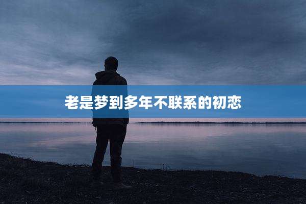 老是梦到多年不联系的初恋